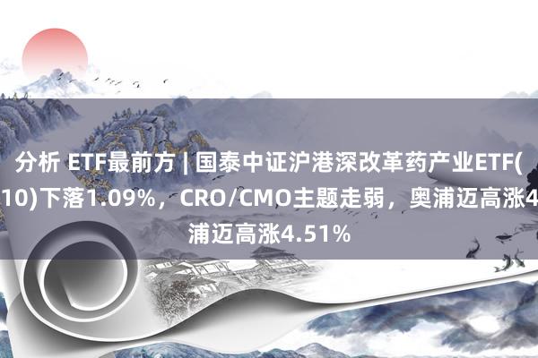 分析 ETF最前方 | 国泰中证沪港深改革药产业ETF(517110)下落1.09%，CRO/CMO主题走弱，奥浦迈高涨4.51%