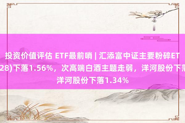 投资价值评估 ETF最前哨 | 汇添富中证主要粉碎ETF(159928)下落1.56%，次高端白酒主题走弱，洋河股份下落1.34%