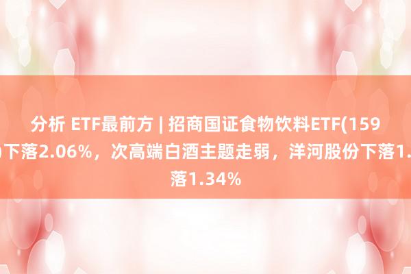 分析 ETF最前方 | 招商国证食物饮料ETF(159843)下落2.06%，次高端白酒主题走弱，洋河股份下落1.34%