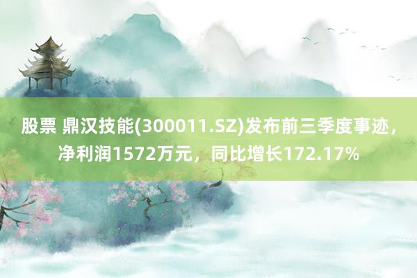 股票 鼎汉技能(300011.SZ)发布前三季度事迹，净利润1572万元，同比增长172.17%