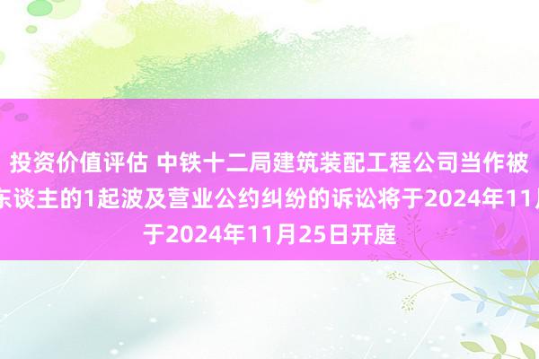 投资价值评估 中铁十二局建筑装配工程公司当作被告/被上诉东谈主的1起波及营业公约纠纷的诉讼将于2024年11月25日开庭