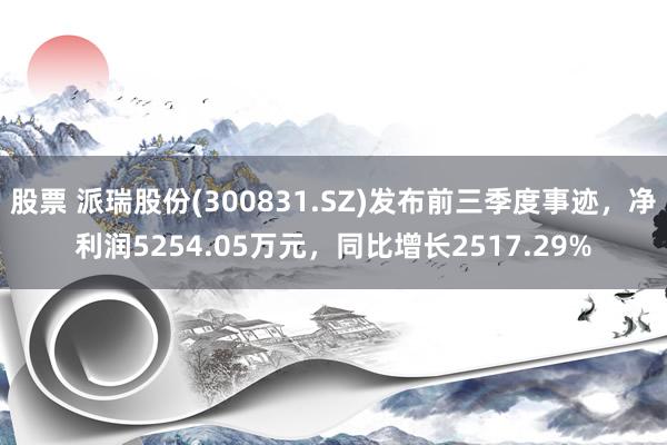 股票 派瑞股份(300831.SZ)发布前三季度事迹，净利润5254.05万元，同比增长2517.29%