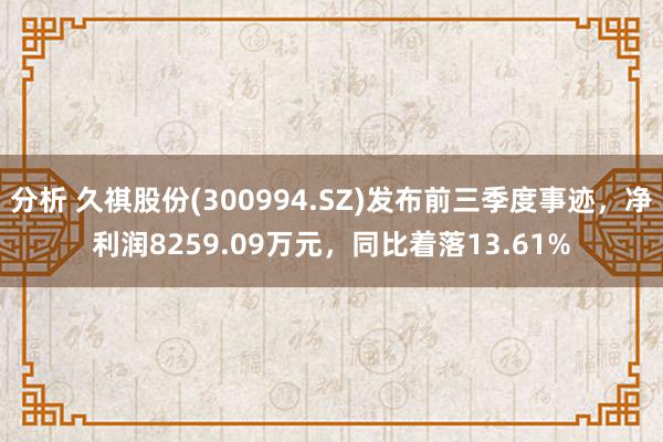 分析 久祺股份(300994.SZ)发布前三季度事迹，净利润8259.09万元，同比着落13.61%