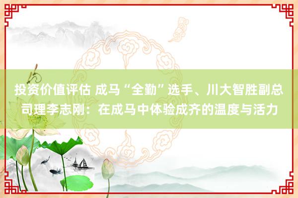 投资价值评估 成马“全勤”选手、川大智胜副总司理李志刚：在成马中体验成齐的温度与活力