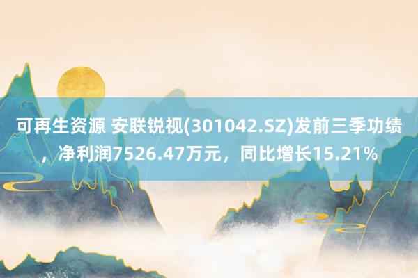 可再生资源 安联锐视(301042.SZ)发前三季功绩，净利润7526.47万元，同比增长15.21%