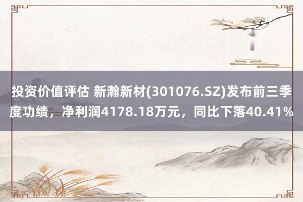 投资价值评估 新瀚新材(301076.SZ)发布前三季度功绩，净利润4178.18万元，同比下落40.41%