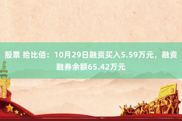 股票 拾比佰：10月29日融资买入5.59万元，融资融券余额65.42万元