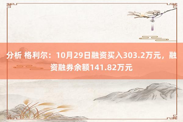 分析 格利尔：10月29日融资买入303.2万元，融资融券余额141.82万元