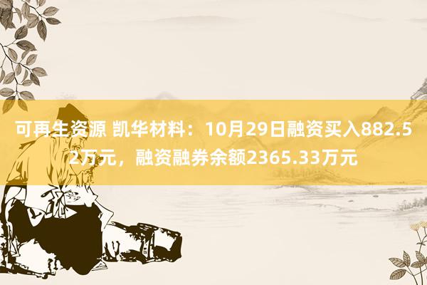 可再生资源 凯华材料：10月29日融资买入882.52万元，融资融券余额2365.33万元