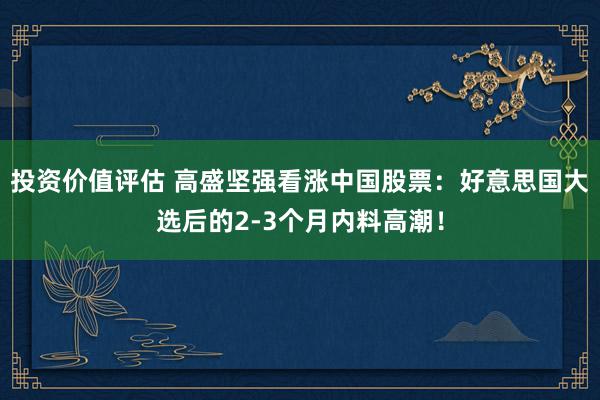 投资价值评估 高盛坚强看涨中国股票：好意思国大选后的2-3个月内料高潮！