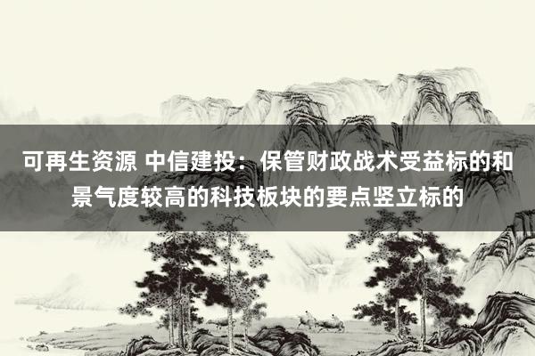 可再生资源 中信建投：保管财政战术受益标的和景气度较高的科技板块的要点竖立标的