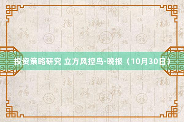 投资策略研究 立方风控鸟·晚报（10月30日）