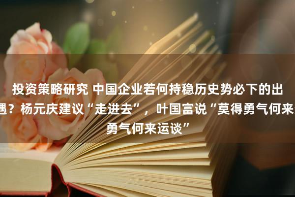 投资策略研究 中国企业若何持稳历史势必下的出海机遇？杨元庆建议“走进去”，叶国富说“莫得勇气何来运谈”