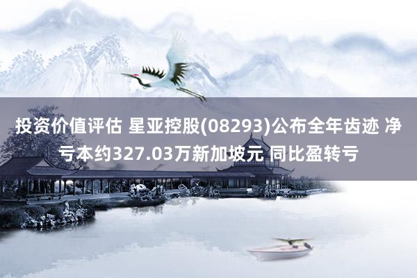 投资价值评估 星亚控股(08293)公布全年齿迹 净亏本约327.03万新加坡元 同比盈转亏