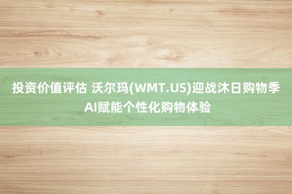 投资价值评估 沃尔玛(WMT.US)迎战沐日购物季 AI赋能个性化购物体验