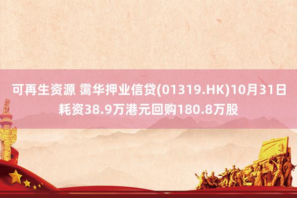 可再生资源 霭华押业信贷(01319.HK)10月31日耗资38.9万港元回购180.8万股