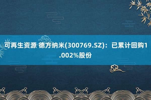 可再生资源 德方纳米(300769.SZ)：已累计回购1.002%股份