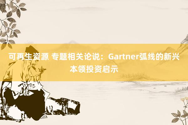 可再生资源 专题相关论说：Gartner弧线的新兴本领投资启示