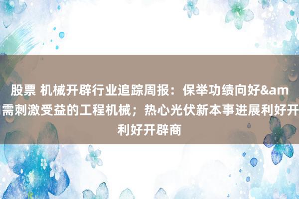 股票 机械开辟行业追踪周报：保举功绩向好&内需刺激受益的工程机械；热心光伏新本事进展利好开辟商