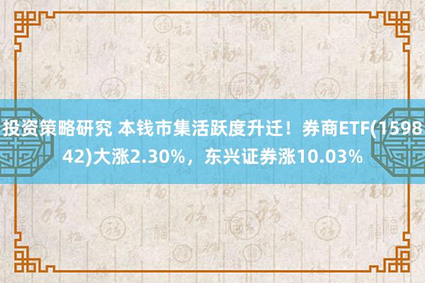 投资策略研究 本钱市集活跃度升迁！券商ETF(159842)大涨2.30%，东兴证券涨10.03%