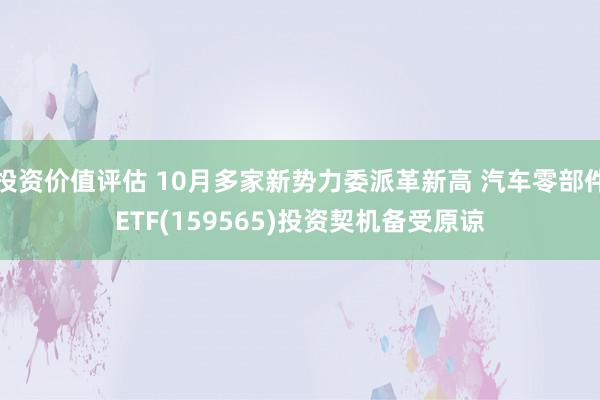 投资价值评估 10月多家新势力委派革新高 汽车零部件ETF(159565)投资契机备受原谅