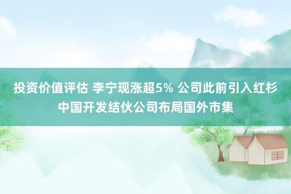 投资价值评估 李宁现涨超5% 公司此前引入红杉中国开发结伙公司布局国外市集