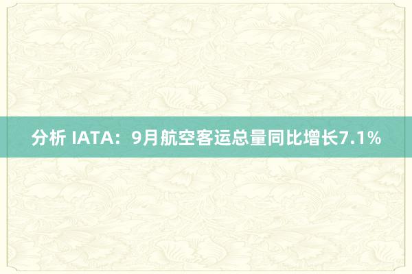 分析 IATA：9月航空客运总量同比增长7.1%