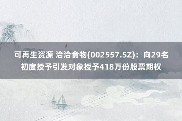 可再生资源 洽洽食物(002557.SZ)：向29名初度授予引发对象授予418万份股票期权