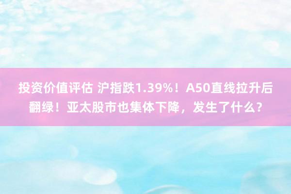 投资价值评估 沪指跌1.39%！A50直线拉升后翻绿！亚太股市也集体下降，发生了什么？