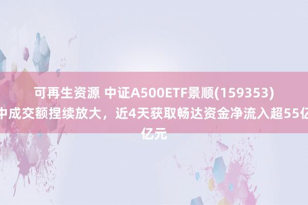 可再生资源 中证A500ETF景顺(159353)盘中成交额捏续放大，近4天获取畅达资金净流入超55亿元