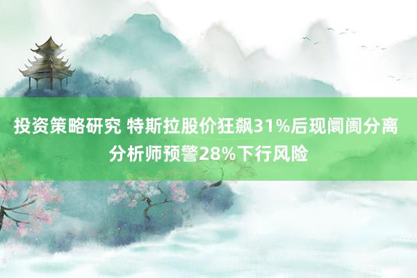 投资策略研究 特斯拉股价狂飙31%后现阛阓分离 分析师预警28%下行风险