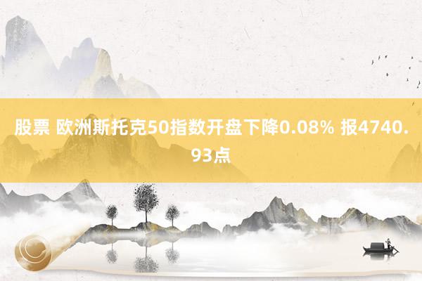 股票 欧洲斯托克50指数开盘下降0.08% 报4740.93点