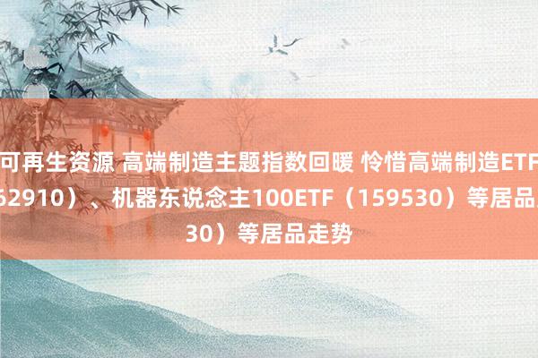 可再生资源 高端制造主题指数回暖 怜惜高端制造ETF（562910）、机器东说念主100ETF（159530）等居品走势