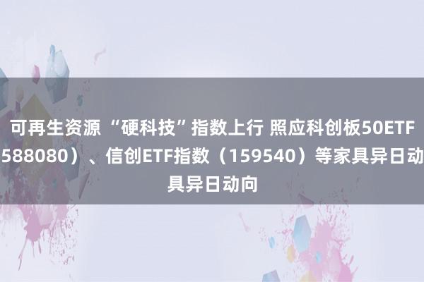 可再生资源 “硬科技”指数上行 照应科创板50ETF（588080）、信创ETF指数（159540）等家具异日动向