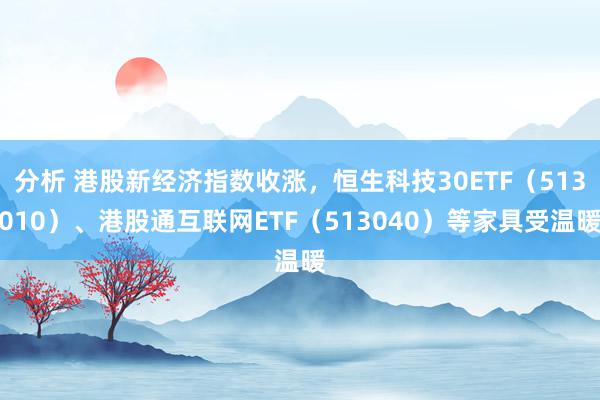 分析 港股新经济指数收涨，恒生科技30ETF（513010）、港股通互联网ETF（513040）等家具受温暖