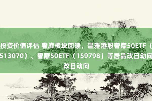 投资价值评估 奢靡板块回暖，温雅港股奢靡50ETF（513070）、奢靡50ETF（159798）等居品改日动向