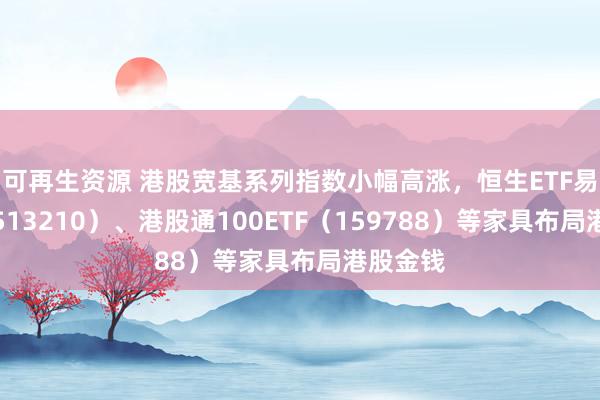 可再生资源 港股宽基系列指数小幅高涨，恒生ETF易方达（513210）、港股通100ETF（159788）等家具布局港股金钱