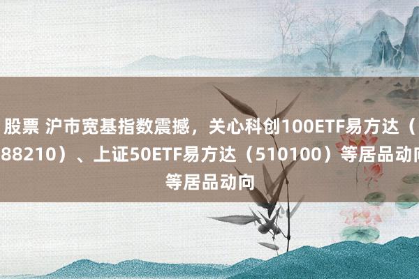 股票 沪市宽基指数震撼，关心科创100ETF易方达（588210）、上证50ETF易方达（510100）等居品动向