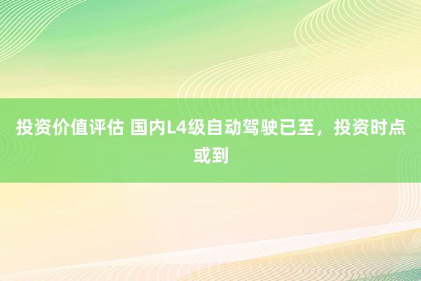 投资价值评估 国内L4级自动驾驶已至，投资时点或到