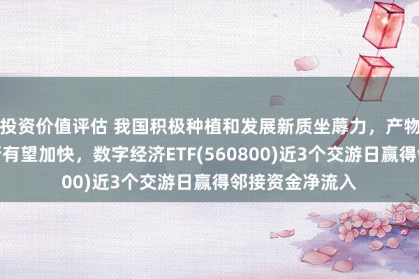 投资价值评估 我国积极种植和发展新质坐蓐力，产物迭代和技巧创新有望加快，数字经济ETF(560800)近3个交游日赢得邻接资金净流入