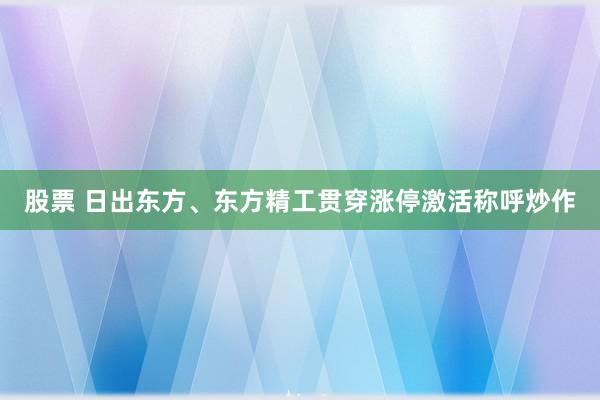 股票 日出东方、东方精工贯穿涨停激活称呼炒作