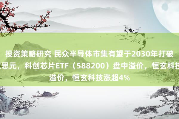 投资策略研究 民众半导体市集有望于2030年打破万亿好意思元，科创芯片ETF（588200）盘中溢价，恒玄科技涨超4%