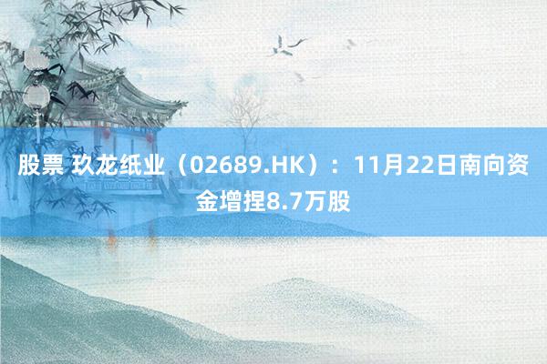 股票 玖龙纸业（02689.HK）：11月22日南向资金增捏8.7万股