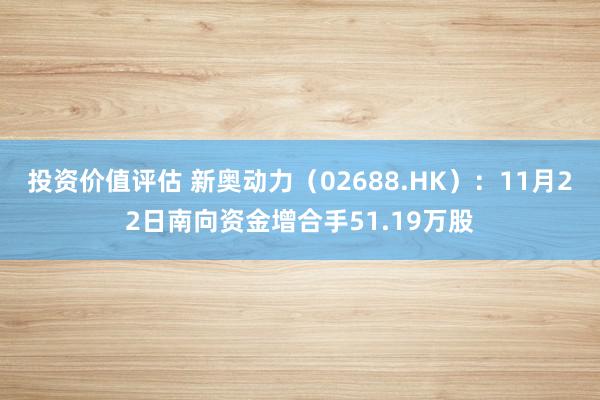 投资价值评估 新奥动力（02688.HK）：11月22日南向资金增合手51.19万股