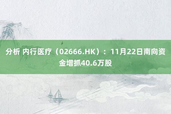 分析 内行医疗（02666.HK）：11月22日南向资金增抓40.6万股