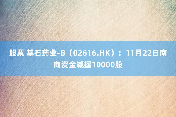 股票 基石药业-B（02616.HK）：11月22日南向资金减握10000股