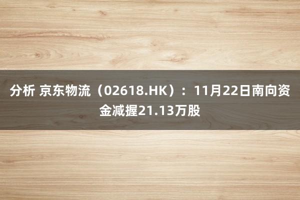 分析 京东物流（02618.HK）：11月22日南向资金减握21.13万股