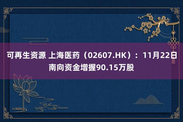 可再生资源 上海医药（02607.HK）：11月22日南向资金增握90.15万股