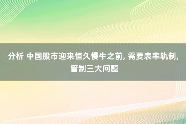 分析 中国股市迎来恒久慢牛之前, 需要表率轨制, 管制三大问题