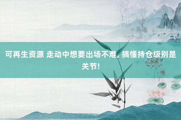 可再生资源 走动中想要出场不难, 搞懂持仓级别是关节!